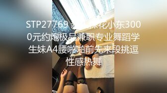 STP27769 新人探花小东3000元约炮极品兼职专业舞蹈学生妹A4腰啪啪前先来段挑逗性感热舞