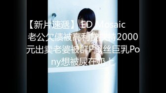 【新片速遞】 ED Mosaic ❤️老公欠债被高利贷挟持2000元出卖老婆被群P黑丝巨乳Pony想被尿在奶上