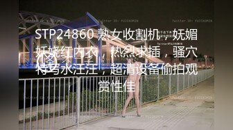 STP24860 熟女收割机，妩媚妖娆红内衣，热烈求插，骚穴特写水汪汪，超清设备偷拍观赏性佳