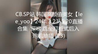 CB.SP站 韩国高颜值美女【lee_yoo】24年 3.23-5.20直播合集  深喉 跪坐打桩式后入 炮机抽插 (23)