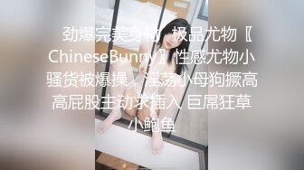 ✿劲爆完美身材✿极品尤物〖ChineseBunny〗性感尤物小骚货被爆操，淫荡小母狗撅高高屁股主动求插入 巨屌狂草小鲍鱼