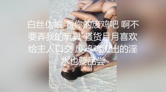 白丝伪娘 看你的废鸡吧 啊不要弄我的玩具 骚货月月喜欢给主人口交 废鸡鸡流出的淫水也要品尝