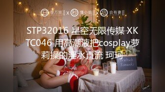 STP32016 星空无限传媒 XKTC046 用高潮液把cosplay萝莉操的淫水直流 珂珂