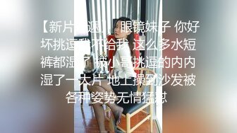 【新片速遞】  眼镜妹子 你好坏挑逗我不给我 这么多水短裤都湿了 被小哥挑逗的内内湿了一大片 地上操到沙发被各种姿势无情猛怼 