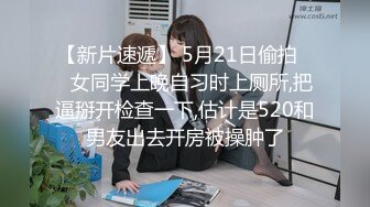 【新片速遞】 5月21日偷拍❤️女同学上晚自习时上厕所,把逼掰开检查一下,估计是520和男友出去开房被操肿了