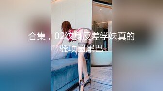 合集，02纹身反差学妹真的骚项圈尾巴