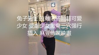 兔子先生 拉麵店搭訕超可愛少女 受虐少女激爽三穴强行插入 麻豆傳媒映畫