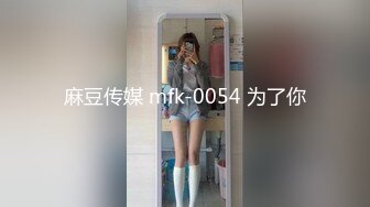 麻豆传媒 mfk-0054 为了你