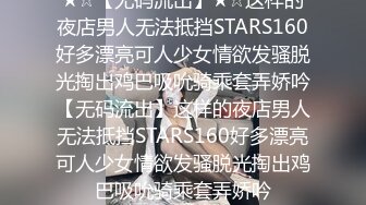 ★☆【无码流出】★☆这样的夜店男人无法抵挡STARS160好多漂亮可人少女情欲发骚脱光掏出鸡巴吸吮骑乘套弄娇吟【无码流出】这样的夜店男人无法抵挡STARS160好多漂亮可人少女情欲发骚脱光掏出鸡巴吸吮骑乘套弄娇吟