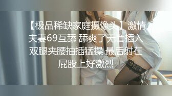 【极品稀缺家庭摄像头】激情夫妻69互舔 舔爽了无套插入双腿夹腰抽插猛操 最后射在屁股上好激烈