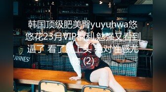 韩国顶级肥美臀yuyuhwa悠悠花23月VIP福利,勉强又看到逼了 看了就上头 绝对性感尤物 (2)