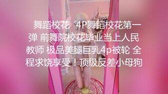 ✿舞蹈校花✿4P舞蹈校花第一弹 前舞院校花毕业当上人民教师 极品美腿巨乳4p被轮 全程求饶享受！顶级反差小母狗