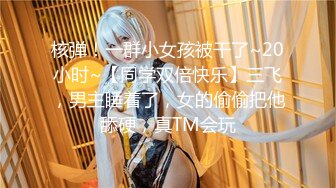 核弹！一群小女孩被干了~20小时~【同学双倍快乐】三飞，男主睡着了，女的偷偷把他舔硬，真TM会玩