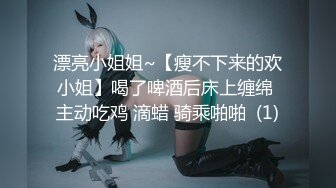 漂亮小姐姐~【瘦不下来的欢小姐】喝了啤酒后床上缠绵 主动吃鸡 滴蜡 骑乘啪啪  (1)