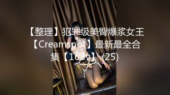 【整理】犯罪级美臀爆浆女王【Creamspot】最新最全合集【168v】 (25)