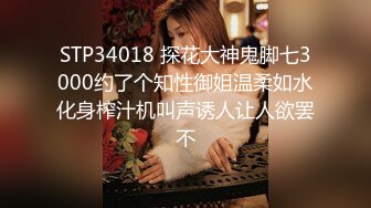 STP34018 探花大神鬼脚七3000约了个知性御姐温柔如水化身榨汁机叫声诱人让人欲罢不