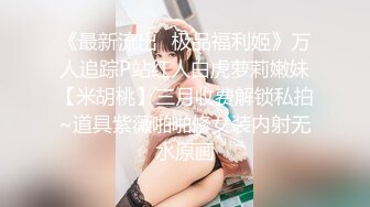 《最新流出✿极品福利姬》万人追踪P站红人白虎萝莉嫩妹【米胡桃】三月收费解锁私拍~道具紫薇啪啪修女装内射无水原画