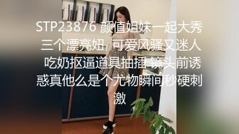 STP23876 颜值姐妹一起大秀 三个漂亮妞  可爱风骚又迷人  吃奶抠逼道具抽插 镜头前诱惑真他么是个尤物瞬间秒硬刺激