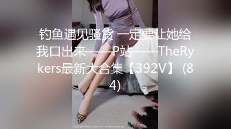 钓鱼遇见骚货 一定要让她给我口出来——P站——TheRykers最新大合集【392V】 (84)