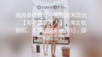 泡良最佳教程，完整版未流出，【哥不是那样人】，美女收割机，从学生妹到小少妇，舔脚推倒吸奶