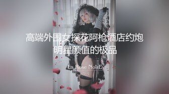 高端外围女探花阿枪酒店约炮 明星颜值的极品