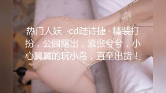 热门人妖  ·cd陆诗捷 · 精装打扮，公园露出，紧张兮兮，小心翼翼的玩小鸟，直至出货！