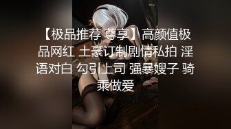 【极品推荐 尊享】高颜值极品网红 土豪订制剧情私拍 淫语对白 勾引上司 强暴嫂子 骑乘做爱