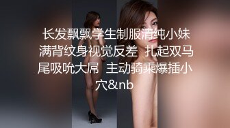   长发飘飘学生制服清纯小妹  满背纹身视觉反差  扎起双马尾吸吮大屌  主动骑乘爆插小穴&nb