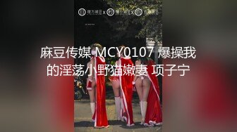 麻豆传媒 MCY0107 爆操我的淫荡小野猫嫩妻 项子宁