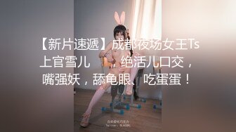 【新片速遞】成都夜场女王Ts上官雪儿❤️，绝活儿口交，嘴强妖，舔龟眼、吃蛋蛋！