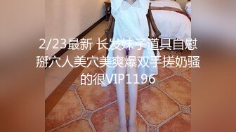 2/23最新 长发妹子道具自慰掰穴人美穴美爽爆双手搓奶骚的很VIP1196