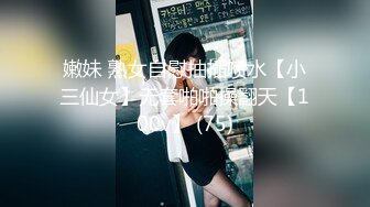 嫩妹 熟女自慰抽插喷水【小三仙女】无套啪啪操翻天【100v】 (75)