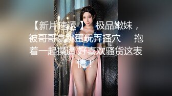 【新片速遞 】   极品嫩妹，被哥哥拿跳蛋玩弄搔穴❤️抱着一起操逼 好喜欢骚货这表情！