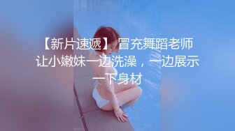 【新片速遞】 冒充舞蹈老师 让小嫩妹一边洗澡，一边展示一下身材