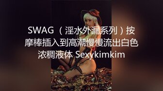 SWAG （淫水外漏系列）按摩棒插入到高潮慢慢流出白色浓稠液体 Sexykimkim