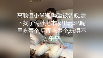 高颜值小M狗,渴望被调教,壹下找了俩壮男来家里玩3P,嘴里吃壹个,后面吃壹个,玩得不亦乐乎