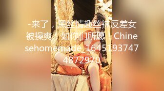 -来了，黑丝情趣丝袜反差女被操爽，如你们所愿！Chinesehomemade_16451937474872970