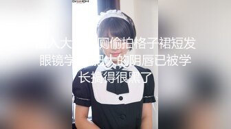 潜入大学女厕偷拍格子裙短发眼镜学妹 肥大的阴唇已被学长搞得很黑了