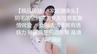 【极品稀缺❤️家庭摄像头】阴毛浓密的完美女友与男友激情做爱❤️女友表情非常有诱惑力 骑屌疯狂扭动美臀 高清1080P原版