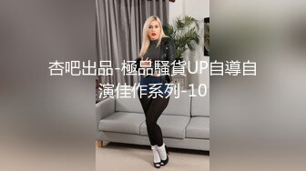 杏吧出品-極品騷貨UP自導自演佳作系列-10