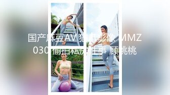 国产麻豆AV 猫爪影像 MMZ030 偷拍私房性事 顾桃桃