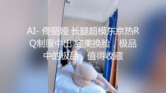 AI- 佟丽娅 长腿超模东京热RQ制服中出 完美换脸，极品中的极品，值得收藏