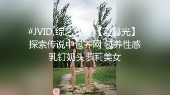 #JVID 综艺女神 【夏暮光】 探索传说中包养网 包养性感乳钉奶头萝莉美女