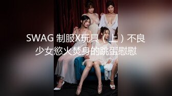 SWAG 制服X玩具（上）不良少女慾火焚身的跳蛋慰慰