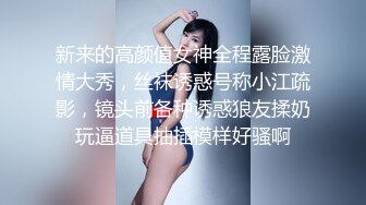 新来的高颜值女神全程露脸激情大秀，丝袜诱惑号称小江疏影，镜头前各种诱惑狼友揉奶玩逼道具抽插模样好骚啊