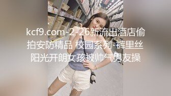 kcf9.com-2-26新流出酒店偷拍安防精品 校园系列-裤里丝阳光开朗女孩被帅气男友操