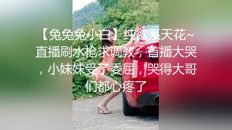 【兔兔兔小白】纯欲系天花~直播刷水枪求调教，首播大哭，小妹妹受了委屈，哭得大哥们都心疼了