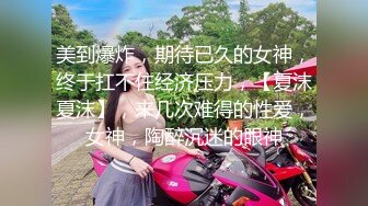 美到爆炸，期待已久的女神，终于扛不住经济压力，【夏沫夏沫】，来几次难得的性爱，女神，陶醉沉迷的眼神