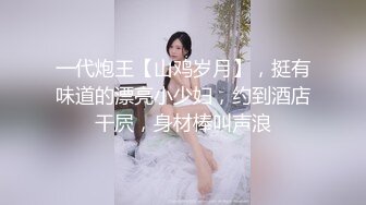 一代炮王【山鸡岁月】，挺有味道的漂亮小少妇，约到酒店干屄，身材棒叫声浪