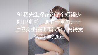 91杨先生探花约了个短裙少妇TP啪啪，调情一番再开干上位骑坐抽插喊很紧，搞得受不了呻吟连连